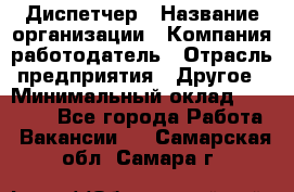 Диспетчер › Название организации ­ Компания-работодатель › Отрасль предприятия ­ Другое › Минимальный оклад ­ 15 000 - Все города Работа » Вакансии   . Самарская обл.,Самара г.